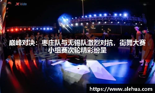 巅峰对决：枣庄队与无锡队激烈对抗，街舞大赛小组赛次轮精彩纷呈