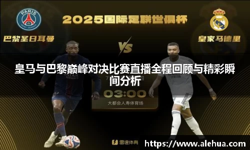 皇马与巴黎巅峰对决比赛直播全程回顾与精彩瞬间分析