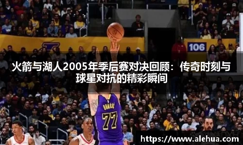 火箭与湖人2005年季后赛对决回顾：传奇时刻与球星对抗的精彩瞬间