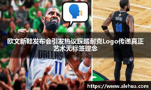 欧文新鞋发布会引发热议踩踏耐克Logo传递真正艺术无标签理念